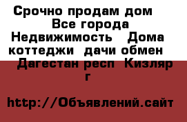 Срочно продам дом  - Все города Недвижимость » Дома, коттеджи, дачи обмен   . Дагестан респ.,Кизляр г.